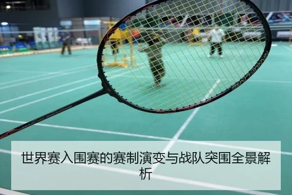 世界赛入围赛的赛制演变与战队突围全景解析