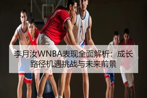 李月汝WNBA表现全面解析：成长路径机遇挑战与未来前景