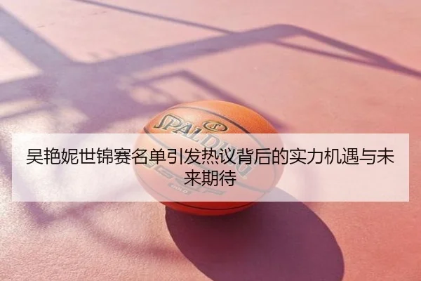 吴艳妮世锦赛名单引发热议背后的实力机遇与未来期待