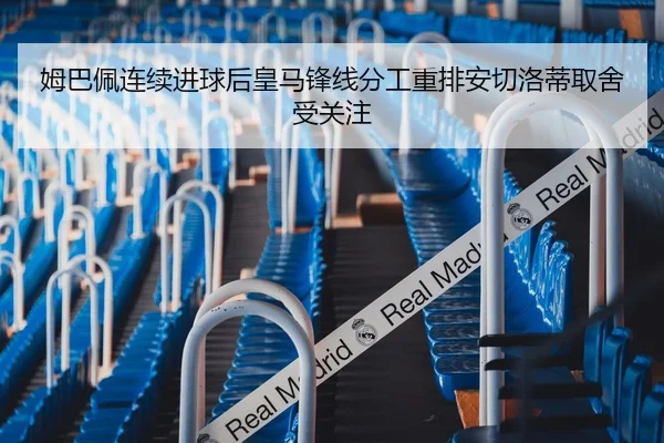 姆巴佩连续进球后皇马锋线分工重排安切洛蒂取舍受关注