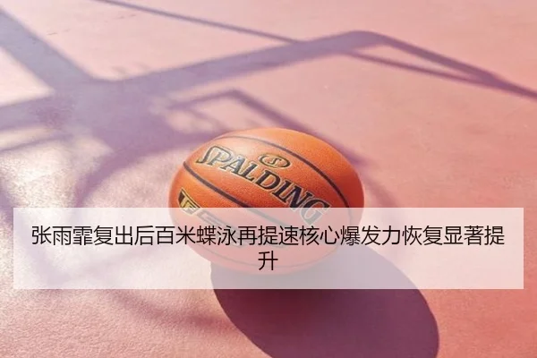 张雨霏复出后百米蝶泳再提速核心爆发力恢复显著提升