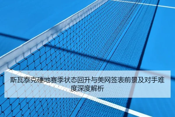 斯瓦泰克硬地赛季状态回升与美网签表前景及对手难度深度解析