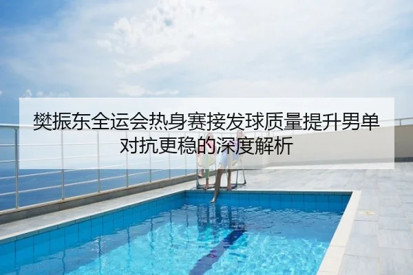 樊振东全运会热身赛接发球质量提升男单对抗更稳的深度解析