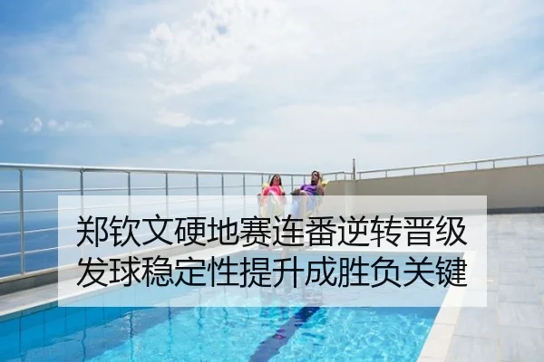 郑钦文硬地赛连番逆转晋级 发球稳定性提升成胜负关键