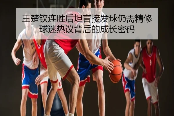 王楚钦连胜后坦言接发球仍需精修 球迷热议背后的成长密码
