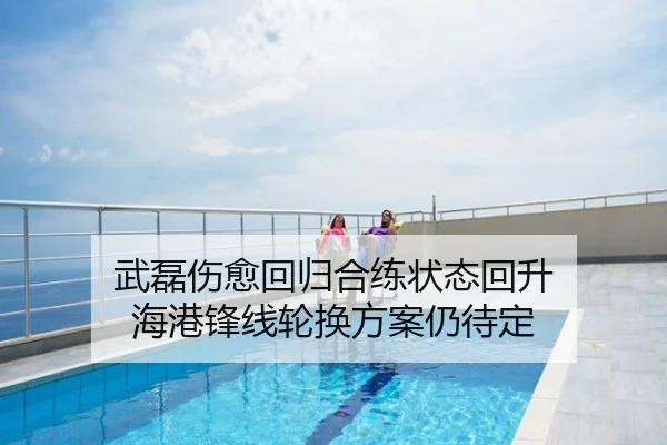 武磊伤愈回归合练状态回升 海港锋线轮换方案仍待定